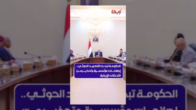 الحكومة تبحث التصعيد الحوثي وتناقش الإصلاحات المؤسسية والتدخلات الإيرانية