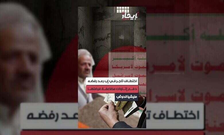 إب: مليشيا الحوثي تختطف تاجرًا بسبب رفضه دفع إتاوات مضاعفة.