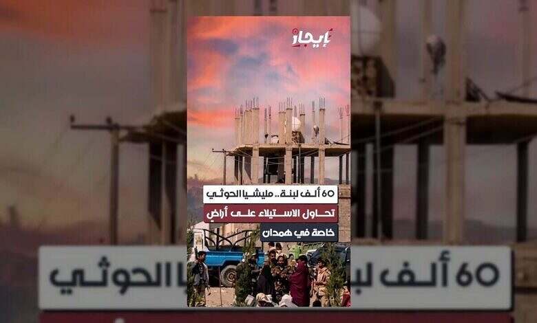الحوثيون يستهدفون أراضي همدان بـ 60 ألف لبنة في محاولة استيلاء
